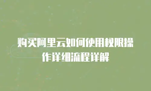 购买阿里云如何使用权限操作详细流程详解