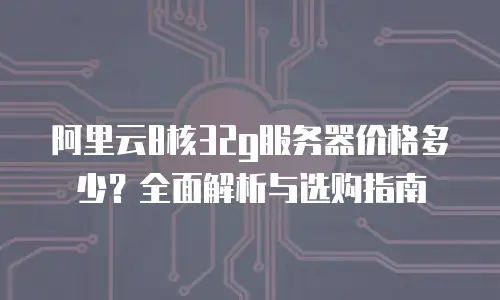 阿里云8核32g服务器价格多少？全面解析与选购指南