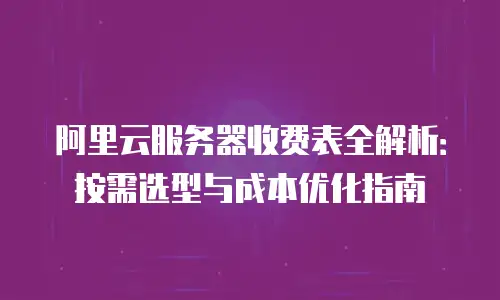 阿里云服务器收费表全解析：按需选型与成本优化指南