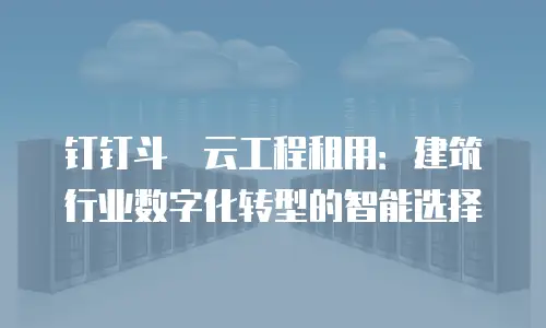 钉钉斗栱云工程租用：建筑行业数字化转型的智能选择