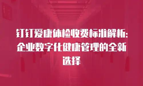 钉钉爱康体检收费标准解析：企业数字化健康管理的全新选择
