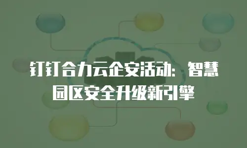 钉钉合力云企安活动：智慧园区安全升级新引擎