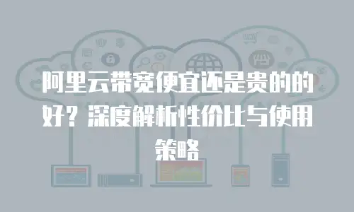 阿里云带宽便宜还是贵的的好？深度解析性价比与使用策略