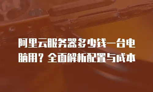阿里云服务器多少钱一台电脑用？全面解析配置与成本