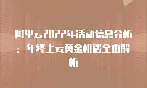 阿里云2022年活动信息分析：年终上云黄金机遇全面解析