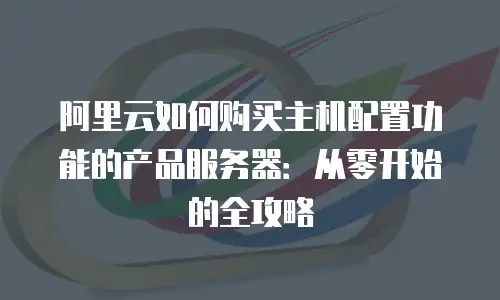 阿里云如何购买主机配置功能的产品服务器：从零开始的全攻略