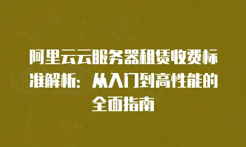 阿里云云服务器租赁收费标准解析：从入门到高性能的全面指南