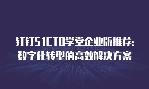 钉钉51CTO学堂企业版推荐：数字化转型的高效解决方案