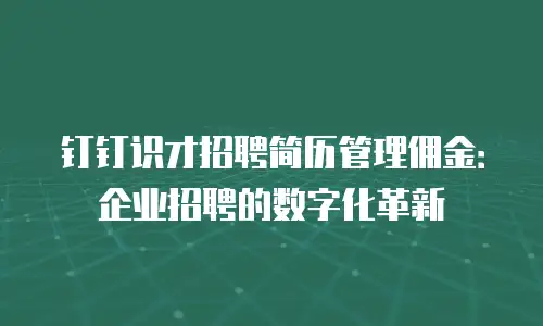钉钉识才招聘简历管理佣金：企业招聘的数字化革新
