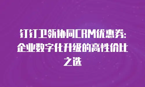 钉钉卫瓴协同CRM优惠券：企业数字化升级的高性价比之选