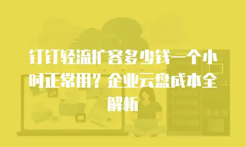 钉钉轻流扩容多少钱一个小时正常用？企业云盘成本全解析