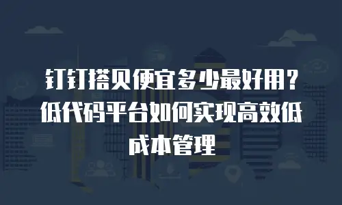 钉钉搭贝便宜多少最好用？低代码平台如何实现高效低成本管理