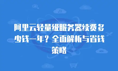 阿里云轻量级服务器续费多少钱一年？全面解析与省钱策略
