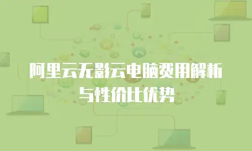 阿里云无影云电脑费用解析与性价比优势