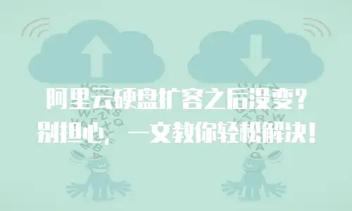 阿里云硬盘扩容之后没变？别担心，一文教你轻松解决！