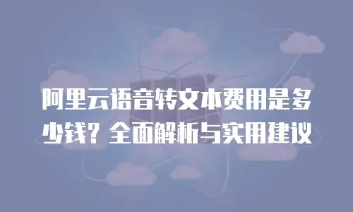 阿里云语音转文本费用是多少钱？全面解析与实用建议