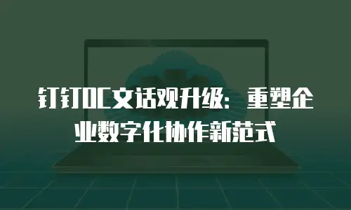 钉钉OC文话观升级：重塑企业数字化协作新范式
