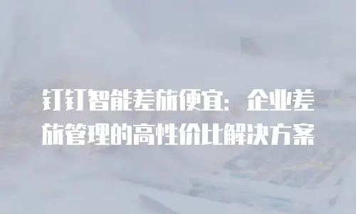 钉钉智能差旅便宜：企业差旅管理的高性价比解决方案
