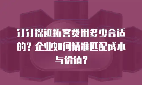 钉钉探迹拓客费用多少合适的？企业如何精准匹配成本与价值？
