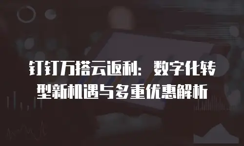 钉钉万搭云返利：数字化转型新机遇与多重优惠解析