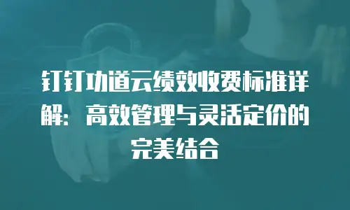 钉钉功道云绩效收费标准详解：高效管理与灵活定价的完美结合