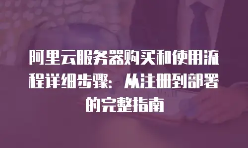 阿里云服务器购买和使用流程详细步骤：从注册到部署的完整指南
