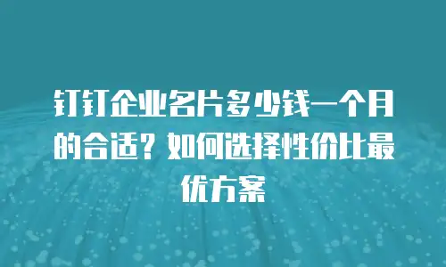 钉钉企业名片多少钱一个月的合适？如何选择性价比最优方案