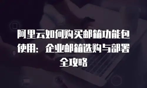 阿里云如何购买邮箱功能包使用：企业邮箱选购与部署全攻略