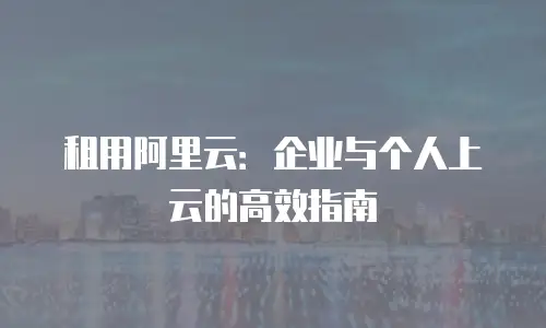 租用阿里云：企业与个人上云的高效指南