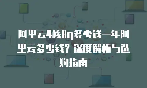 阿里云4核8g多少钱一年阿里云多少钱？深度解析与选购指南