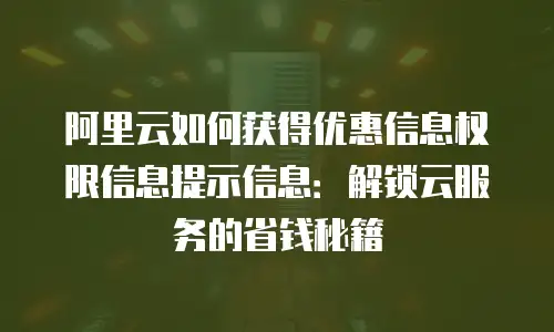 阿里云如何获得优惠信息权限信息提示信息：解锁云服务的省钱秘籍