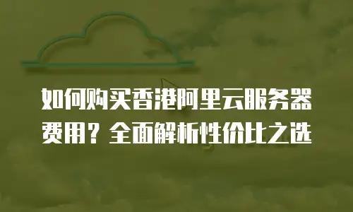如何购买香港阿里云服务器费用？全面解析性价比之选