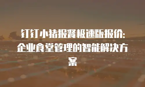 钉钉小猪报餐极速版报价：企业食堂管理的智能解决方案