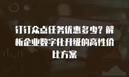 钉钉众点任务优惠多少？解析企业数字化升级的高性价比方案
