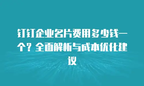 钉钉企业名片费用多少钱一个？全面解析与成本优化建议