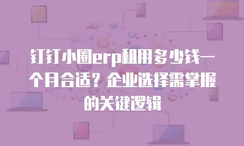 钉钉小圈erp租用多少钱一个月合适？企业选择需掌握的关键逻辑