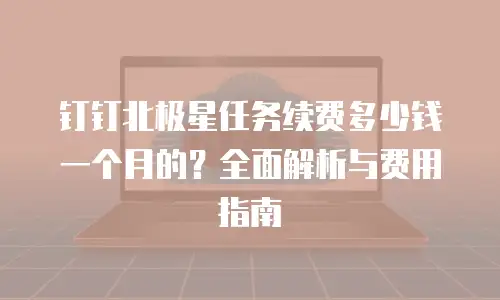 钉钉北极星任务续费多少钱一个月的？全面解析与费用指南
