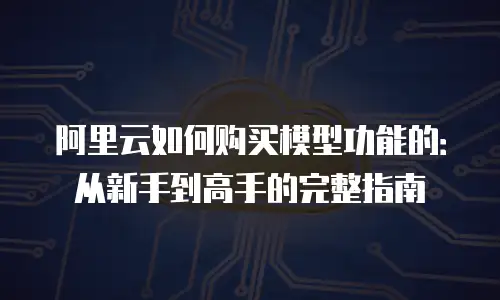 阿里云如何购买模型功能的：从新手到高手的完整指南