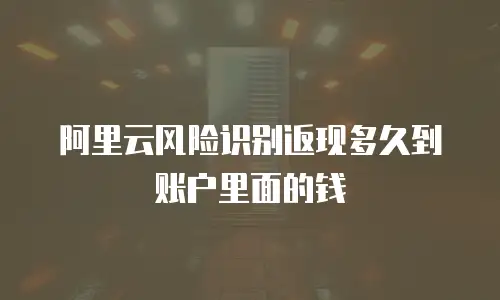 阿里云风险识别返现多久到账户里面的钱