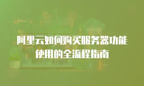 阿里云如何购买服务器功能使用的全流程指南