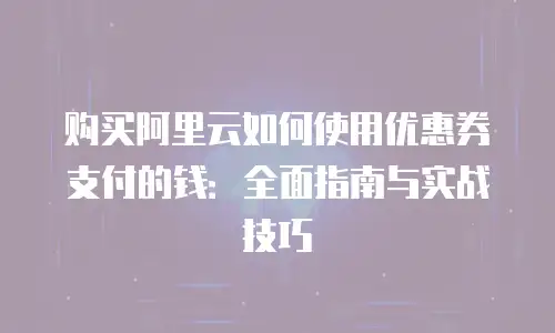 购买阿里云如何使用优惠券支付的钱：全面指南与实战技巧