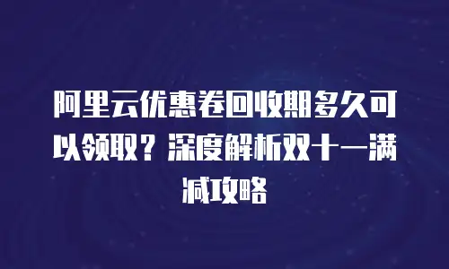 阿里云优惠卷回收期多久可以领取？深度解析双十一满减攻略