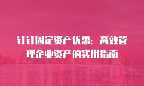 钉钉固定资产优惠：高效管理企业资产的实用指南