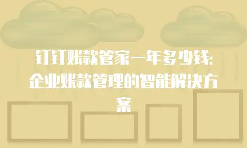 钉钉账款管家一年多少钱：企业账款管理的智能解决方案