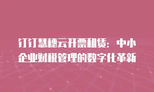 钉钉慧穗云开票租赁：中小企业财税管理的数字化革新