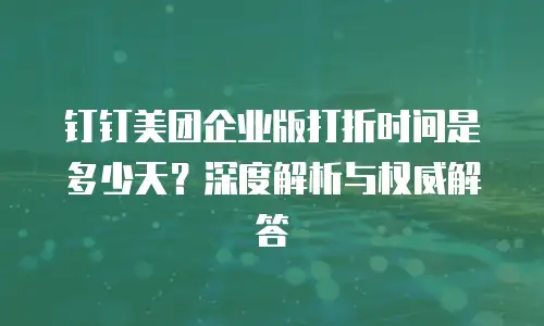 钉钉美团企业版打折时间是多少天？深度解析与权威解答
