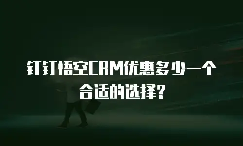 钉钉悟空CRM优惠多少一个合适的选择？
