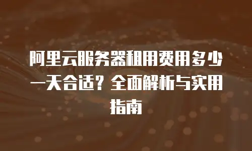 阿里云服务器租用费用多少一天合适？全面解析与实用指南