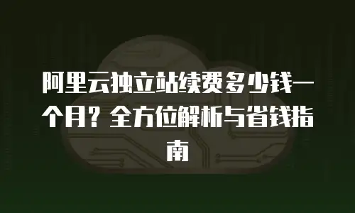 阿里云独立站续费多少钱一个月？全方位解析与省钱指南