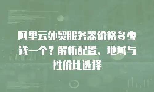 阿里云外贸服务器价格多少钱一个？解析配置、地域与性价比选择